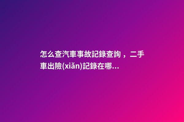 怎么查汽車事故記錄查詢，二手車出險(xiǎn)記錄在哪查